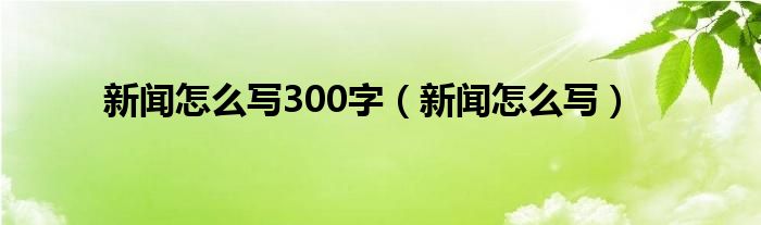 搜索918博天堂新闻怎么写300字（新闻怎么写）